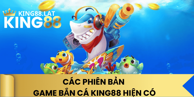 Các Phiên Bản Game Bắn Cá King88 Hiện Có