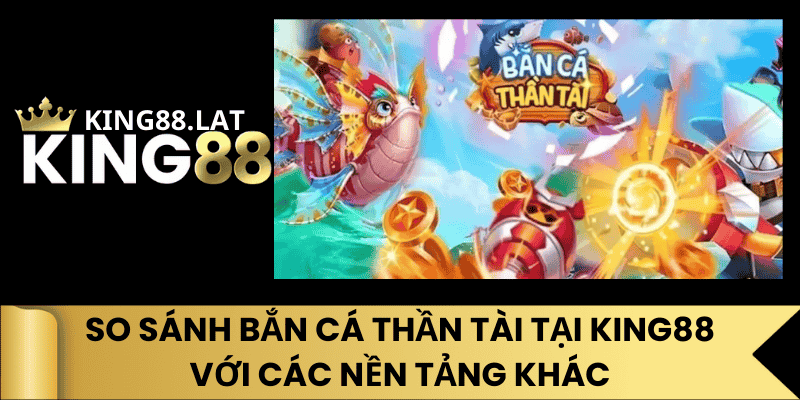 So Sánh Bắn Cá Thần Tài Tại King88 Với Các Nền Tảng Khác